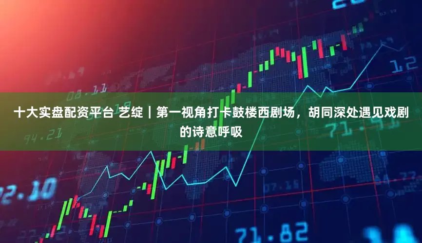 十大实盘配资平台 艺绽｜第一视角打卡鼓楼西剧场，胡同深处遇见戏剧的诗意呼吸