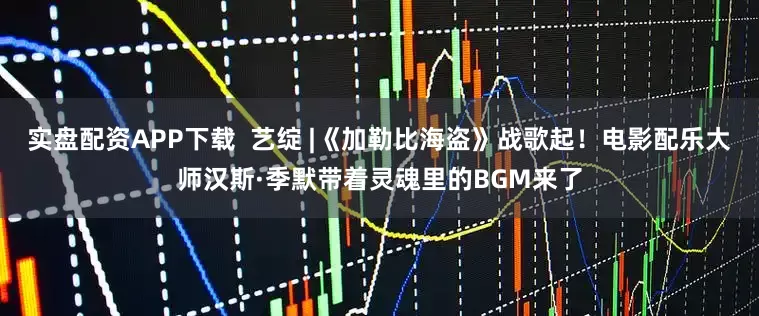 实盘配资APP下载  艺绽 |《加勒比海盗》战歌起！电影配乐大师汉斯·季默带着灵魂里的BGM来了