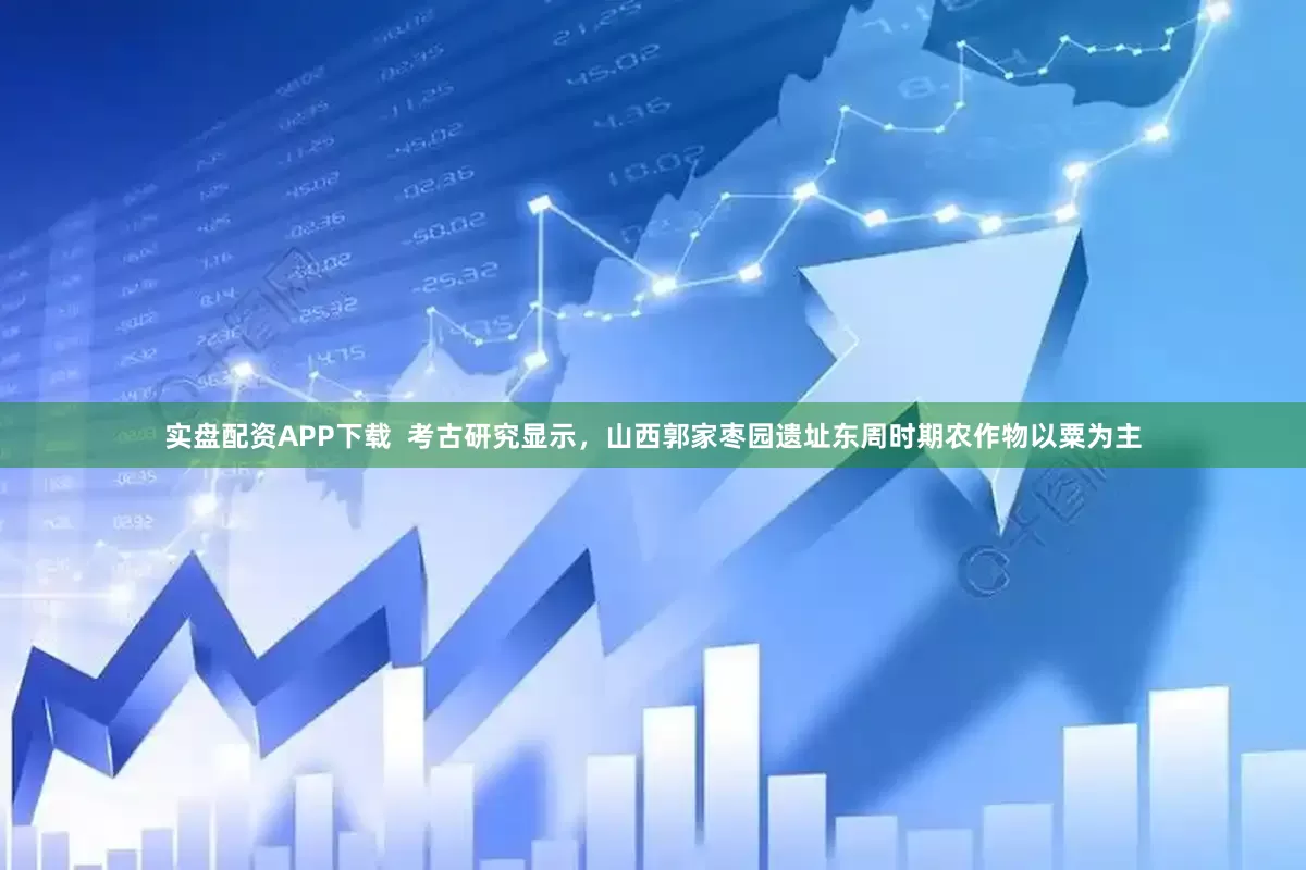 实盘配资APP下载  考古研究显示，山西郭家枣园遗址东周时期农作物以粟为主