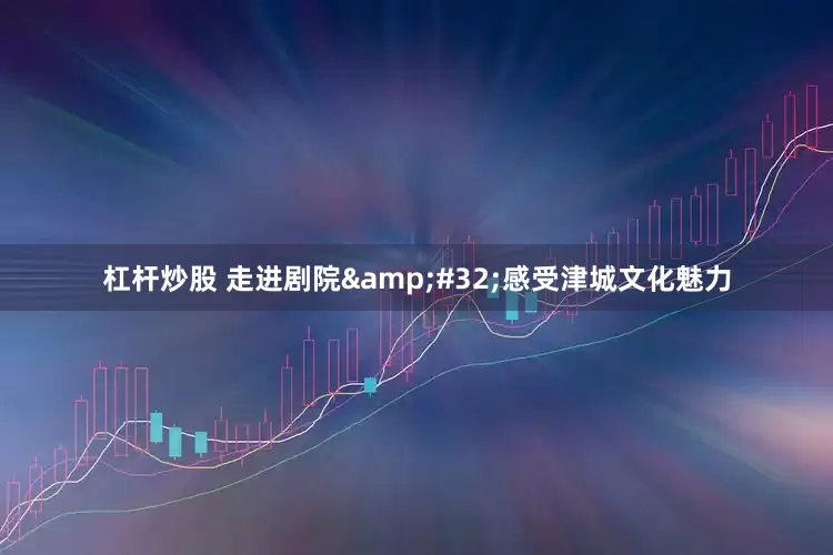杠杆炒股 走进剧院&#32;感受津城文化魅力