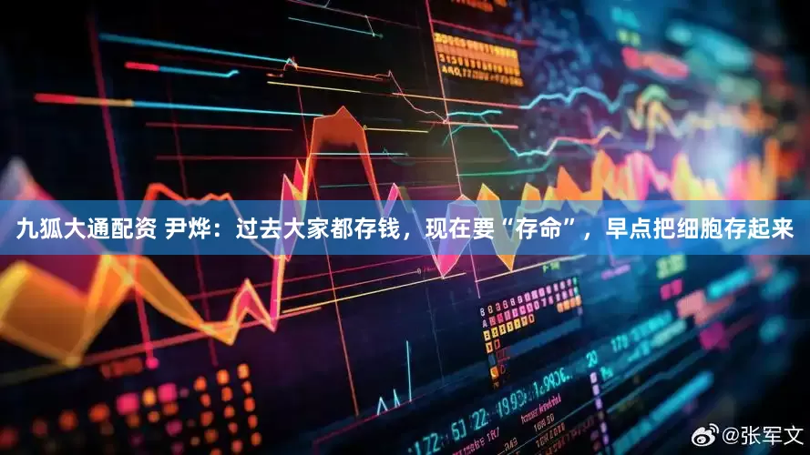 九狐大通配资 尹烨：过去大家都存钱，现在要“存命”，早点把细胞存起来