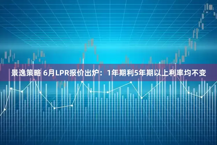 景逸策略 6月LPR报价出炉：1年期利5年期以上利率均不变