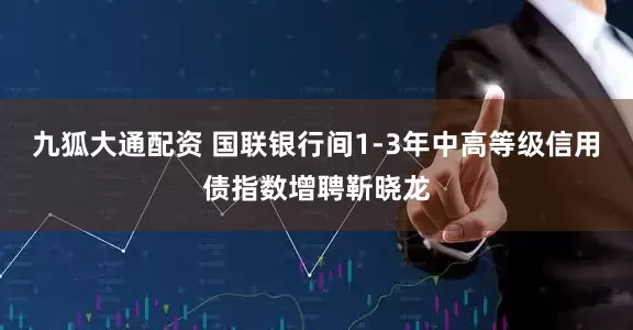 九狐大通配资 国联银行间1-3年中高等级信用债指数增聘靳晓龙