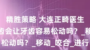 精胜策略 大连正畸医生：矫正牙齿会让牙齿容易松动吗？_移动_咬合_进行