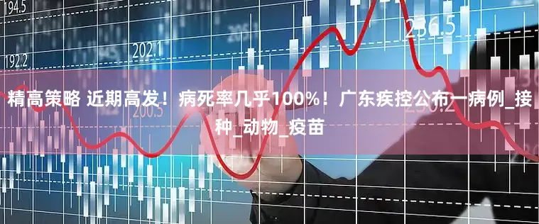 精高策略 近期高发！病死率几乎100%！广东疾控公布一病例_接种_动物_疫苗