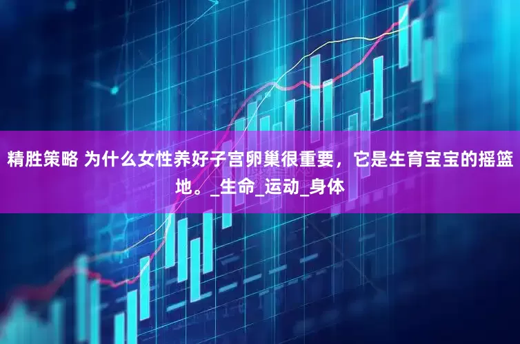精胜策略 为什么女性养好子宫卵巢很重要，它是生育宝宝的摇篮地。_生命_运动_身体