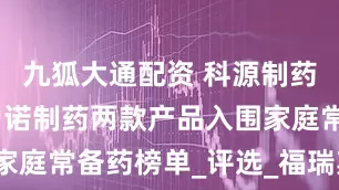 九狐大通配资 科源制药：子公司力诺制药两款产品入围家庭常备药榜单_评选_福瑞斯_山梨