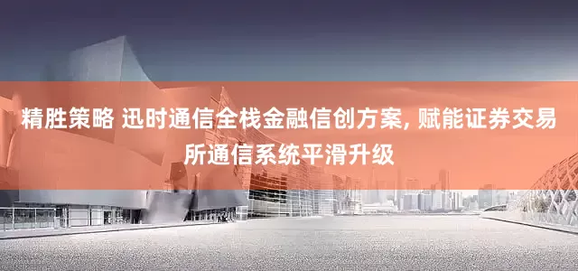 精胜策略 迅时通信全栈金融信创方案, 赋能证券交易所通信系统平滑升级
