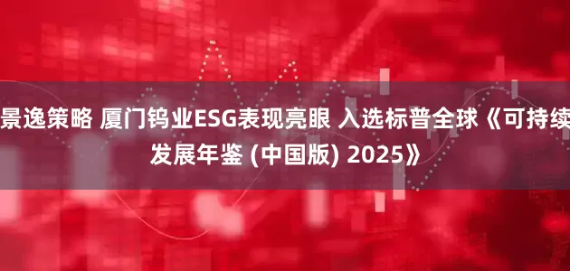 景逸策略 厦门钨业ESG表现亮眼 入选标普全球《可持续发展年鉴 (中国版) 2025》