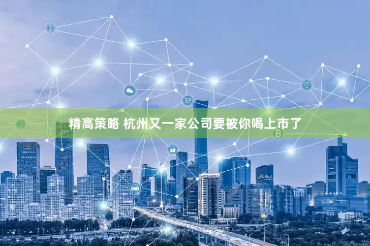 精高策略 杭州又一家公司要被你喝上市了