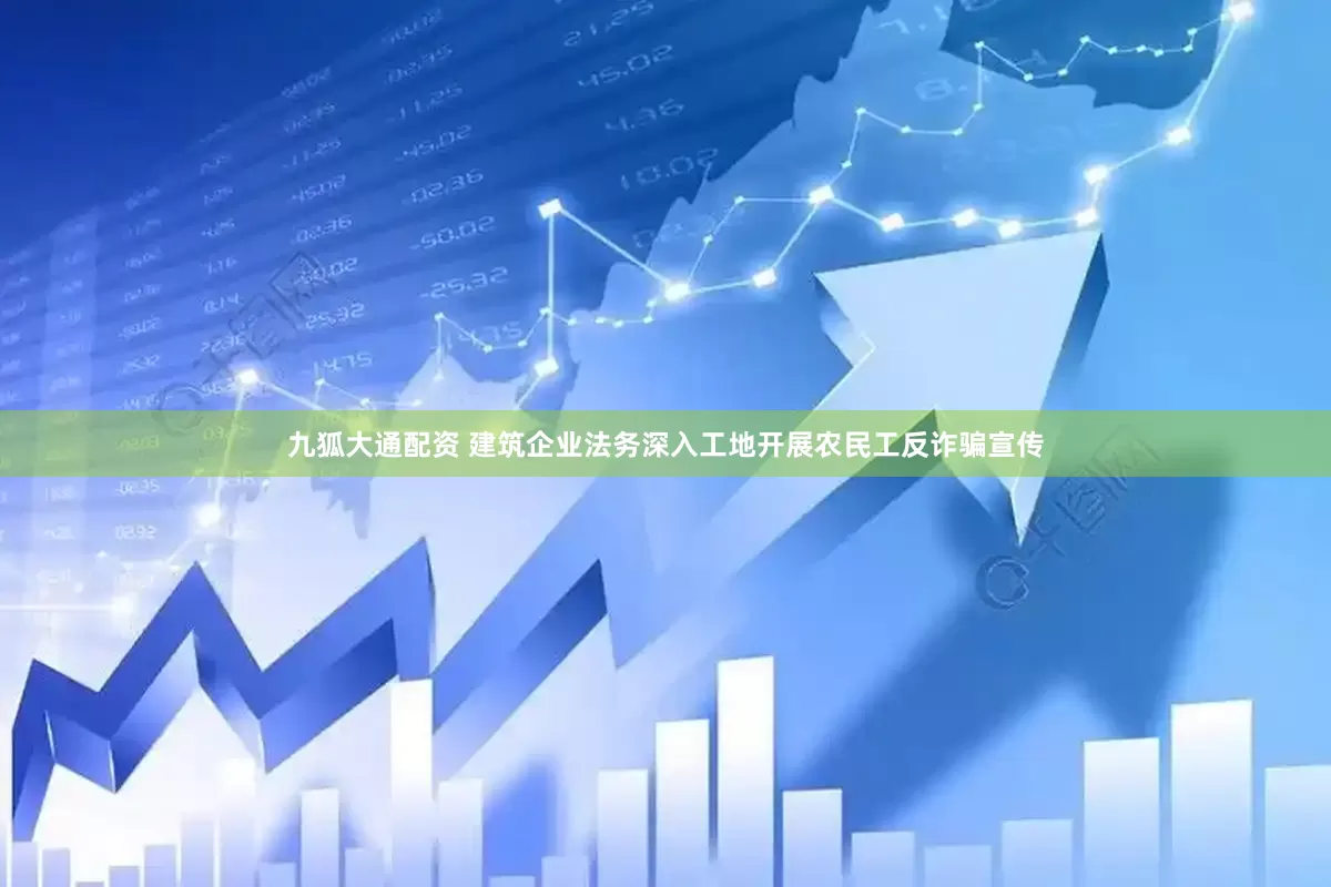 九狐大通配资 建筑企业法务深入工地开展农民工反诈骗宣传
