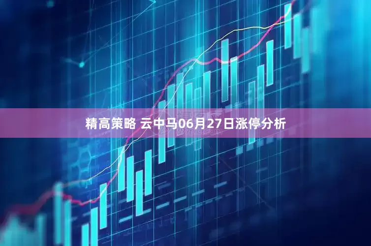 精高策略 云中马06月27日涨停分析