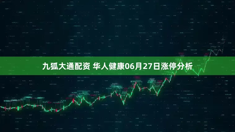 九狐大通配资 华人健康06月27日涨停分析