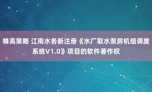 精高策略 江南水务新注册《水厂取水泵房机组调度系统V1.0》项目的软件著作权
