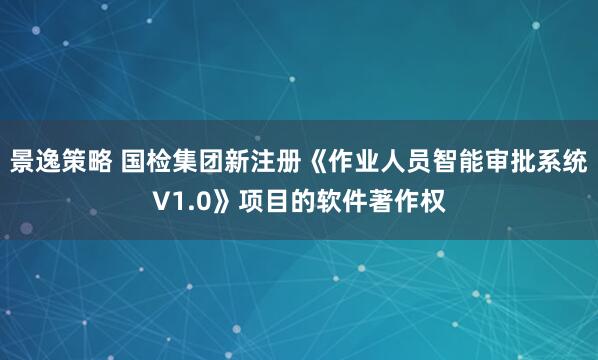 景逸策略 国检集团新注册《作业人员智能审批系统V1.0》项目的软件著作权