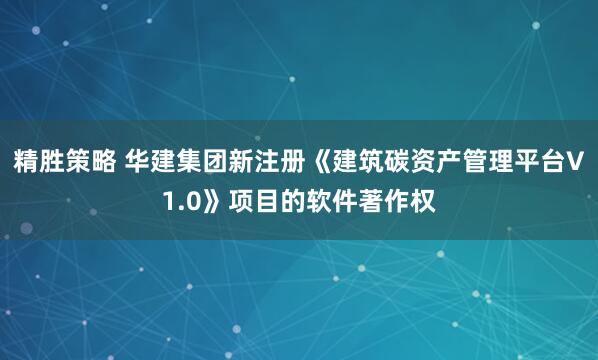 精胜策略 华建集团新注册《建筑碳资产管理平台V1.0》项目的软件著作权