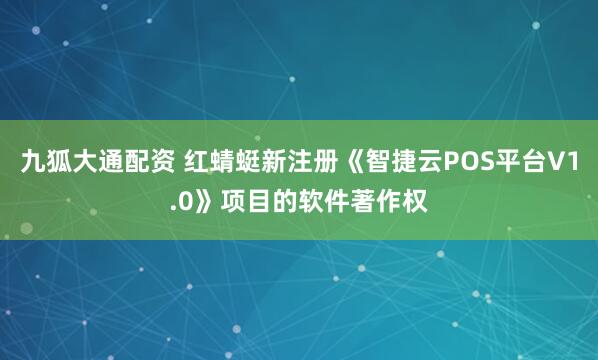 九狐大通配资 红蜻蜓新注册《智捷云POS平台V1.0》项目的软件著作权