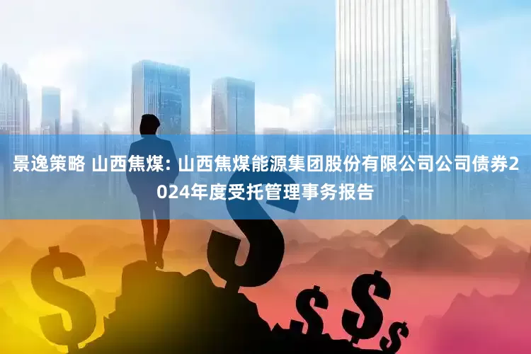 景逸策略 山西焦煤: 山西焦煤能源集团股份有限公司公司债券2024年度受托管理事务报告