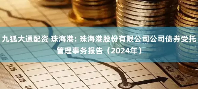 九狐大通配资 珠海港: 珠海港股份有限公司公司债券受托管理事务报告(2024年)