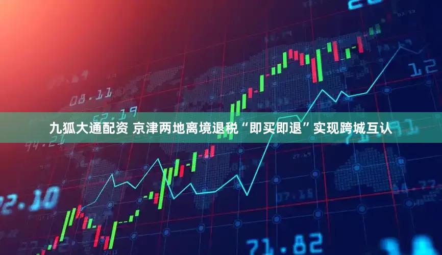 九狐大通配资 京津两地离境退税“即买即退”实现跨城互认