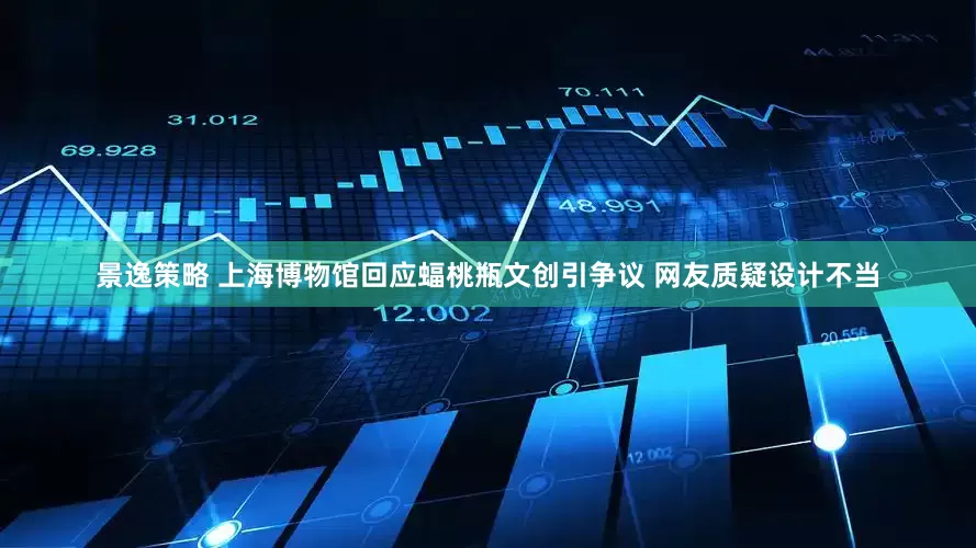 景逸策略 上海博物馆回应蝠桃瓶文创引争议 网友质疑设计不当