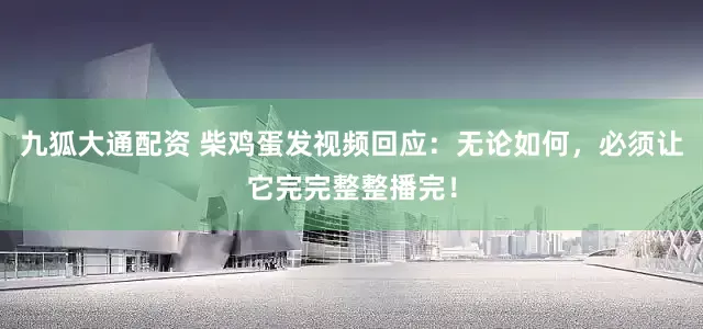 九狐大通配资 柴鸡蛋发视频回应：无论如何，必须让它完完整整播完！