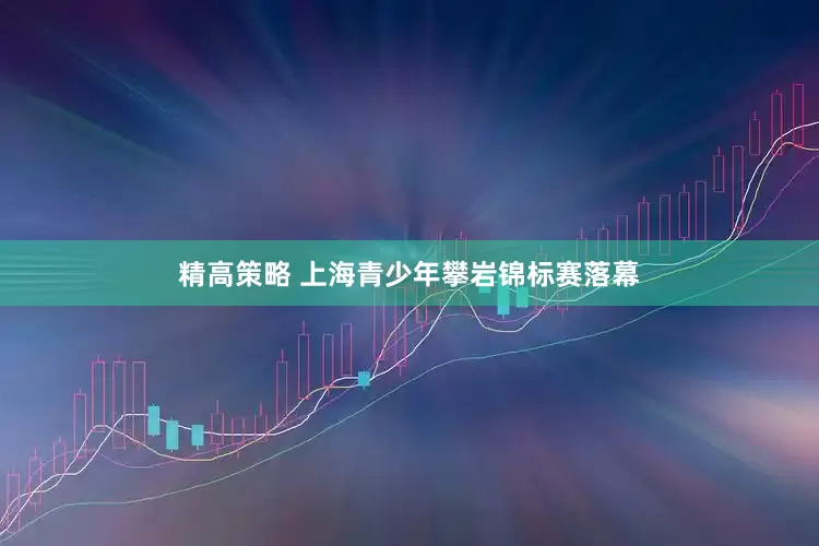 精高策略 上海青少年攀岩锦标赛落幕