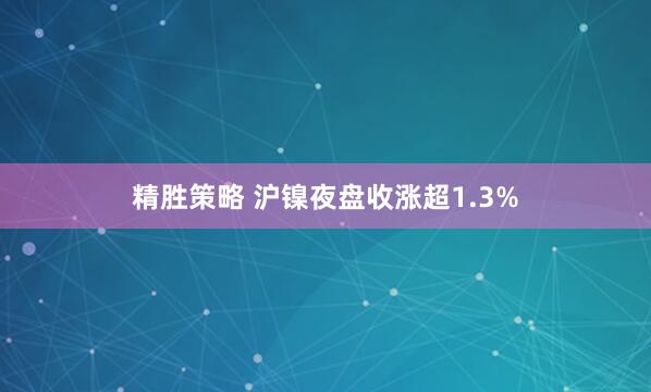 精胜策略 沪镍夜盘收涨超1.3%