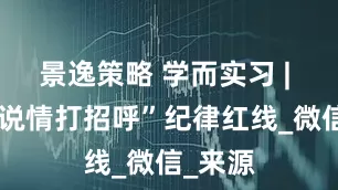 景逸策略 学而实习 | 划出“说情打招呼”纪律红线_微信_来源