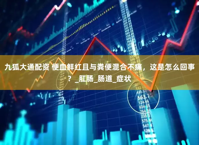 九狐大通配资 便血鲜红且与粪便混合不痛，这是怎么回事？_肛肠_肠道_症状