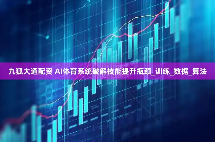 九狐大通配资 AI体育系统破解技能提升瓶颈_训练_数据_算法