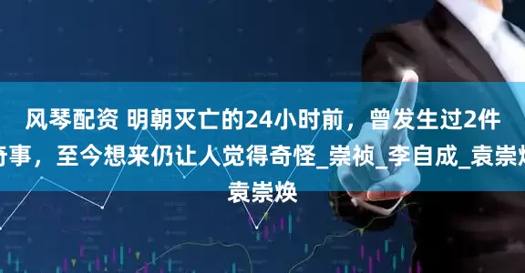 风琴配资 明朝灭亡的24小时前，曾发生过2件奇事，至今想来仍让人觉得奇怪_崇祯_李自成_袁崇焕