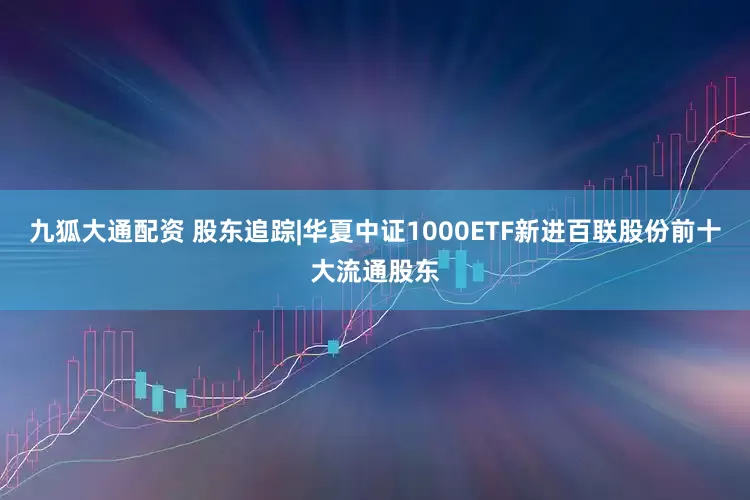 九狐大通配资 股东追踪|华夏中证1000ETF新进百联股份前十大流通股东