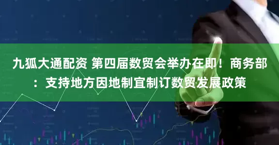 九狐大通配资 第四届数贸会举办在即！商务部：支持地方因地制宜制订数贸发展政策