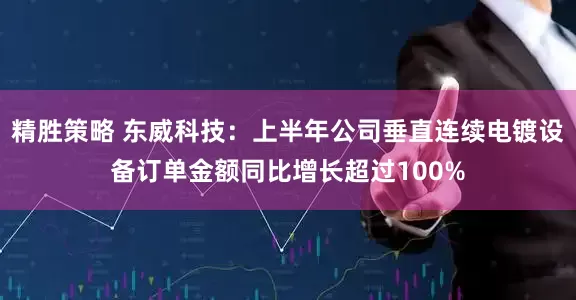 精胜策略 东威科技：上半年公司垂直连续电镀设备订单金额同比增长超过100%