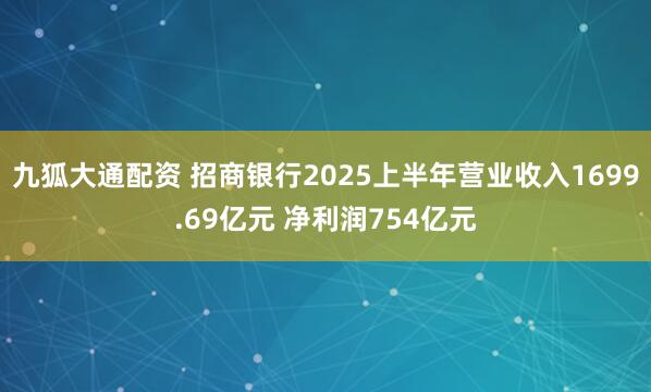 九狐大通配资 招商银行2025上半年营业收入1699.69亿元 净利润754亿元