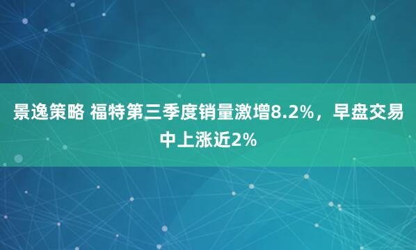 景逸策略 福特第三季度销量激增8.2%，早盘交易中上涨近2%
